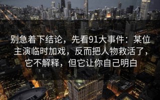 别急着下结论，先看91大事件：某位主演临时加戏，反而把人物救活了，它不解释，但它让你自己明白