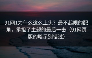 91网1为什么这么上头？最不起眼的配角，承担了主题的最后一击（91网页版的暗示别错过）