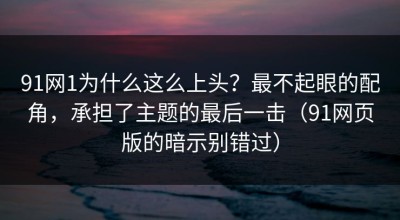 91网1为什么这么上头？最不起眼的配角，承担了主题的最后一击（91网页版的暗示别错过）