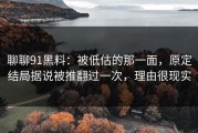 聊聊91黑料：被低估的那一面，原定结局据说被推翻过一次，理由很现实