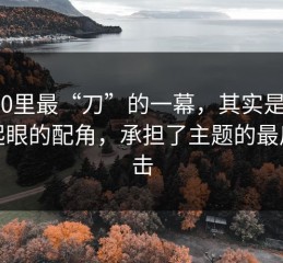 91网0里最“刀”的一幕，其实是：最不起眼的配角，承担了主题的最后一击