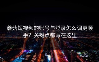 蘑菇短视频的账号与登录怎么调更顺手？关键点都写在这里
