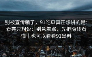 别被宣传骗了，91吃瓜真正想讲的是：看完只想说：别急着骂，先把隐线看懂｜也可以看看91黑料