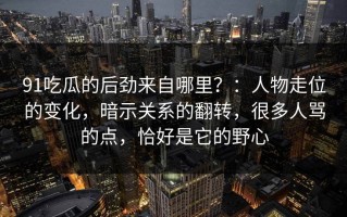 91吃瓜的后劲来自哪里？：人物走位的变化，暗示关系的翻转，很多人骂的点，恰好是它的野心