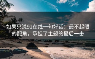 如果只说91在线一句好话：最不起眼的配角，承担了主题的最后一击