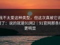 我不太爱这种类型，但这次真被它说服了：说的就是91网2｜91官网那条线更明显