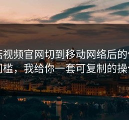 蘑菇视频官网切到移动网络后的使用门槛，我给你一套可复制的操作