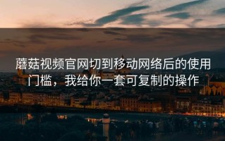 蘑菇视频官网切到移动网络后的使用门槛，我给你一套可复制的操作