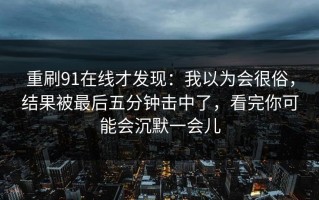 重刷91在线才发现：我以为会很俗，结果被最后五分钟击中了，看完你可能会沉默一会儿