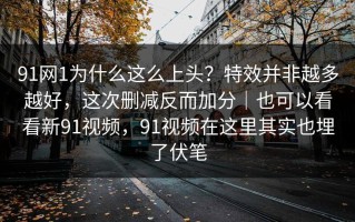 91网1为什么这么上头？特效并非越多越好，这次删减反而加分｜也可以看看新91视频，91视频在这里其实也埋了伏笔