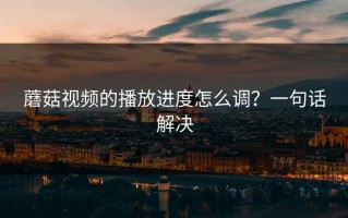 蘑菇视频的播放进度怎么调？一句话解决