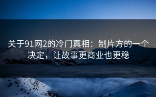 关于91网2的冷门真相：制片方的一个决定，让故事更商业也更稳