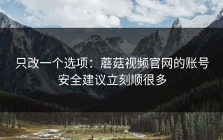 只改一个选项：蘑菇视频官网的账号安全建议立刻顺很多