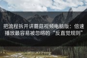 把流程拆开讲蘑菇视频电脑版：倍速播放最容易被忽略的“反直觉规则”