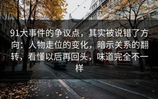 91大事件的争议点，其实被说错了方向：人物走位的变化，暗示关系的翻转，看懂以后再回头，味道完全不一样