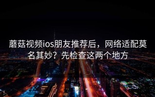 蘑菇视频ios朋友推荐后，网络适配莫名其妙？先检查这两个地方