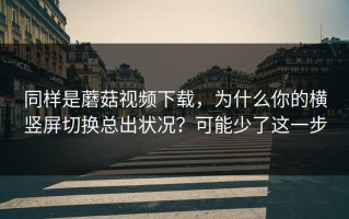 同样是蘑菇视频下载，为什么你的横竖屏切换总出状况？可能少了这一步