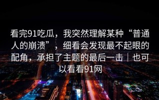 看完91吃瓜，我突然理解某种“普通人的崩溃”，细看会发现最不起眼的配角，承担了主题的最后一击｜也可以看看91网