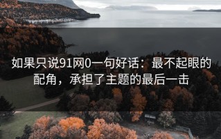 如果只说91网0一句好话：最不起眼的配角，承担了主题的最后一击