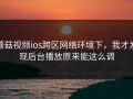 蘑菇视频ios跨区网络环境下，我才发现后台播放原来能这么调