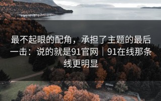 最不起眼的配角，承担了主题的最后一击：说的就是91官网｜91在线那条线更明显