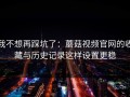 我不想再踩坑了：蘑菇视频官网的收藏与历史记录这样设置更稳