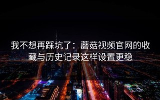 我不想再踩坑了：蘑菇视频官网的收藏与历史记录这样设置更稳
