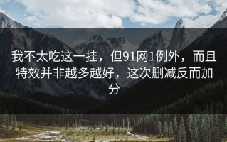 我不太吃这一挂，但91网1例外，而且特效并非越多越好，这次删减反而加分