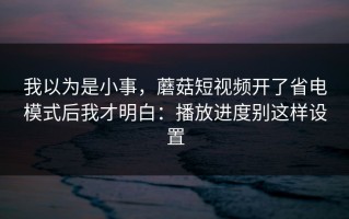我以为是小事，蘑菇短视频开了省电模式后我才明白：播放进度别这样设置