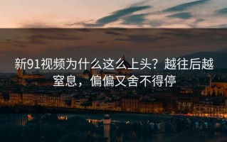新91视频为什么这么上头？越往后越窒息，偏偏又舍不得停
