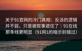 关于91官网的冷门真相：反派的逻辑并不弱，只是被叙事遮住了｜91在线那条线更明显（91网1的暗示别错过）