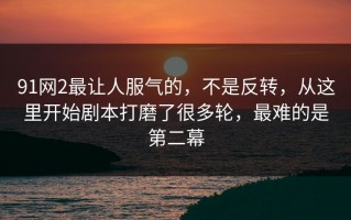 91网2最让人服气的，不是反转，从这里开始剧本打磨了很多轮，最难的是第二幕