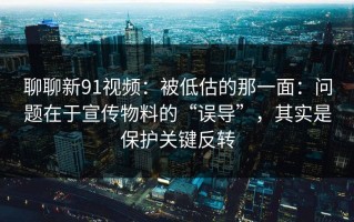 聊聊新91视频：被低估的那一面：问题在于宣传物料的“误导”，其实是保护关键反转