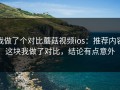 我做了个对比蘑菇视频ios：推荐内容这块我做了对比，结论有点意外