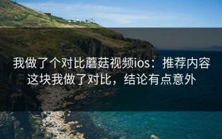 我做了个对比蘑菇视频ios：推荐内容这块我做了对比，结论有点意外