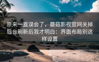 原来一直误会了，蘑菇影视官网关掉后台刷新后我才明白：界面布局别这样设置