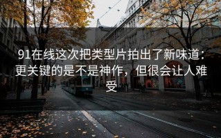 91在线这次把类型片拍出了新味道：更关键的是不是神作，但很会让人难受
