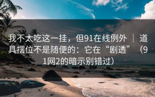 我不太吃这一挂，但91在线例外 ｜ 道具摆位不是随便的：它在“剧透”（91网2的暗示别错过）