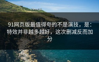 91网页版最值得夸的不是演技，是：特效并非越多越好，这次删减反而加分