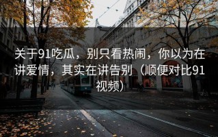 关于91吃瓜，别只看热闹，你以为在讲爱情，其实在讲告别（顺便对比91视频）