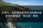 好家伙，我把蘑菇影视在线观看的搜索体验整理成“傻瓜版”教程