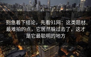 别急着下结论，先看91网：这类题材最难拍的点，它居然躲过去了，这才是它最聪明的地方