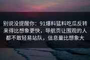 别说没提醒你：91爆料猛料吃瓜反转来得比想象更快，导航页让围观的人都不敢轻易站队，信息量比想象大