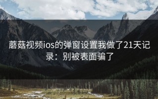 蘑菇视频ios的弹窗设置我做了21天记录：别被表面骗了