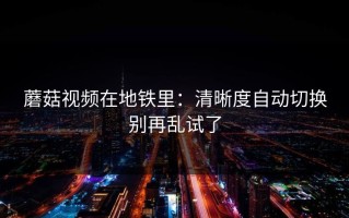 蘑菇视频在地铁里：清晰度自动切换别再乱试了