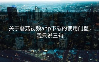 关于蘑菇视频app下载的使用门槛，我只说三句