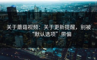 关于蘑菇视频：关于更新提醒，别被“默认选项”带偏