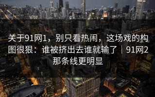 关于91网1，别只看热闹，这场戏的构图很狠：谁被挤出去谁就输了｜91网2那条线更明显