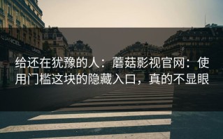 给还在犹豫的人：蘑菇影视官网：使用门槛这块的隐藏入口，真的不显眼