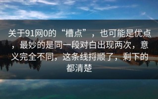 关于91网0的“槽点”，也可能是优点，最妙的是同一段对白出现两次，意义完全不同，这条线捋顺了，剩下的都清楚